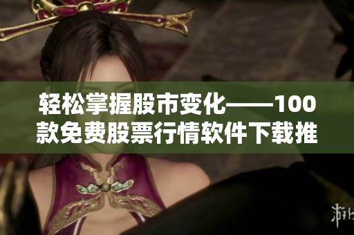 轻松掌握股市变化——100款免费股票行情软件下载推荐 轻松掌握股市变化——100款免费股票行情软件下载推荐