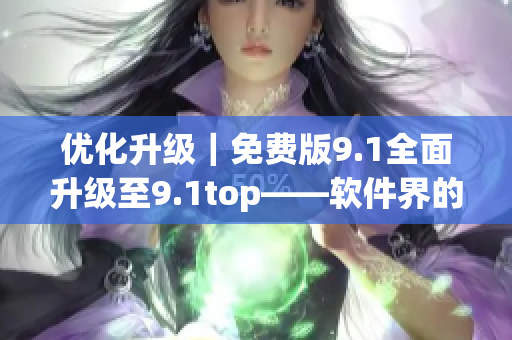 优化升级｜免费版9.1全面升级至9.1top——软件界的新宠儿登场