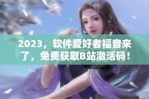 2023，软件爱好者福音来了，免费获取B站激活码！