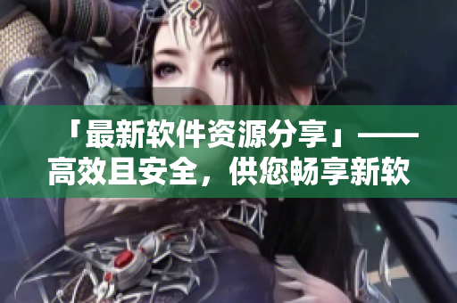 「最新软件资源分享」——高效且安全，供您畅享新软件！