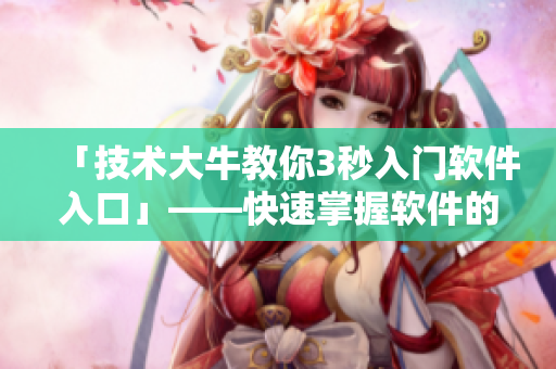 「技术大牛教你3秒入门软件入口」——快速掌握软件的使用方法及秘籍 「技术大牛教你3秒入门软件入口」——快速掌握软件的使用方法及秘籍