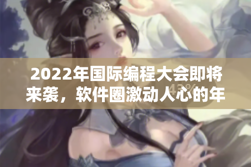2022年国际编程大会即将来袭，软件圈激动人心的年度盛事！