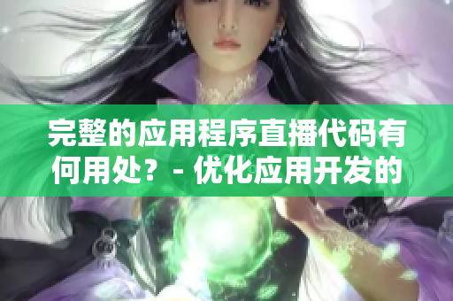 完整的应用程序直播代码有何用处？- 优化应用开发的关键