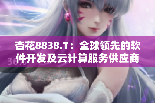 杏花8838.T:全球领先的软件开发及云计算服务供应商 杏花8838.T:全球领先的软件开发及云计算服务供应商
