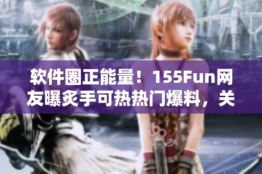 软件圈正能量!155Fun网友曝炙手可热热门爆料,关注软件产业动态! 软件圈正能量!155Fun网友曝炙手可热热门爆料,关注软件产业动态!