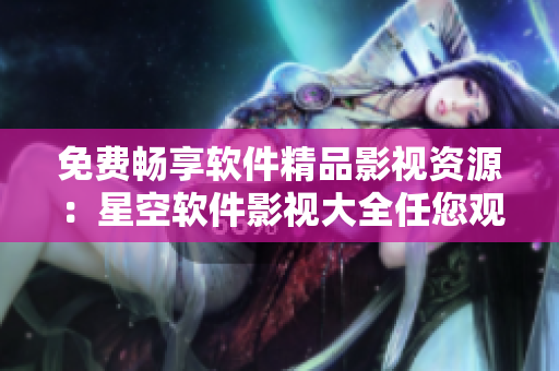 免费畅享软件精品影视资源：星空软件影视大全任您观看