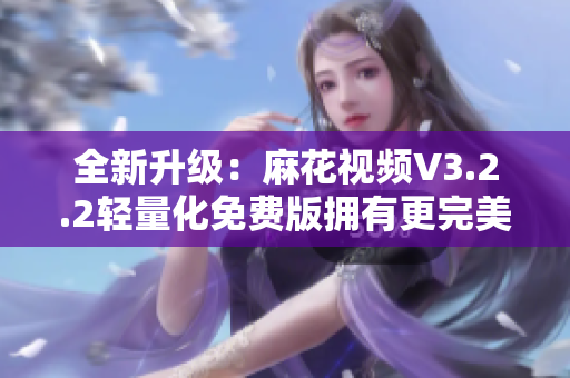 全新升级：麻花视频V3.2.2轻量化免费版拥有更完美的软件体验！