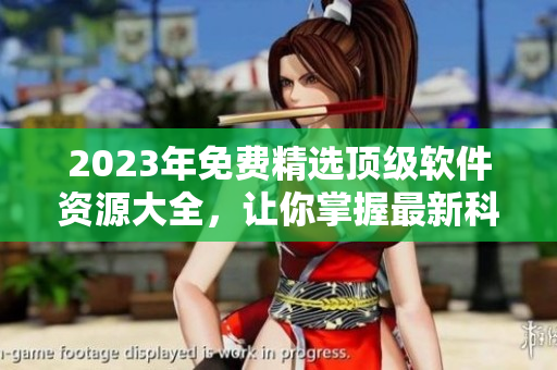 2023年免费精选顶级软件资源大全，让你掌握最新科技技能！