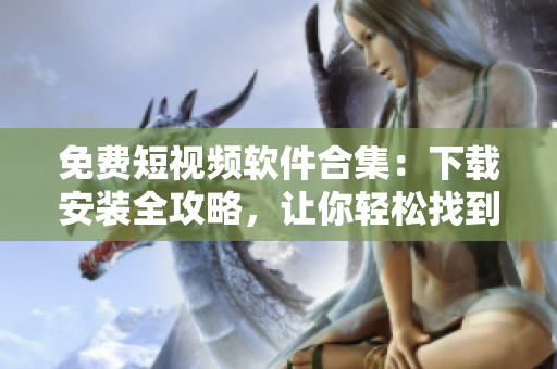 免费短视频软件合集：下载安装全攻略，让你轻松找到心仪的短视频编辑工具！