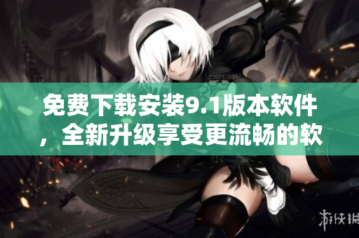 免费下载安装9.1版本软件，全新升级享受更流畅的软件体验！