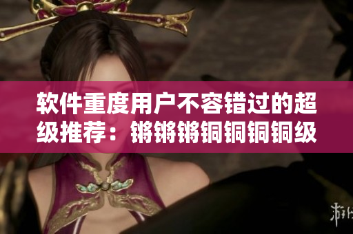 软件重度用户不容错过的超级推荐：锵锵锵铜铜铜铜级别的应用体验