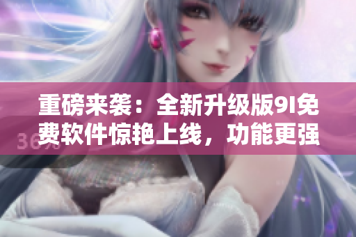 重磅来袭：全新升级版9I免费软件惊艳上线，功能更强大！