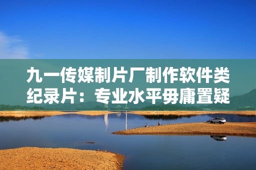 九一传媒制片厂制作软件类纪录片：专业水平毋庸置疑