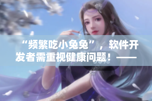 “频繁吃小兔兔”，软件开发者需重视健康问题！——重塑软件开发文化