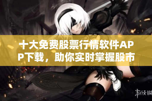 十大免费股票行情软件APP下载,助你实时掌握股市动向! 十大免费股票行情软件APP下载,助你实时掌握股市动向!
