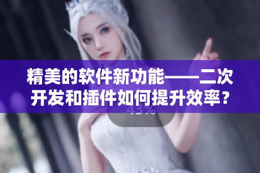 精美的软件新功能——二次开发和插件如何提升效率？