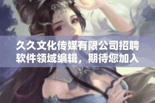 久久文化传媒有限公司招聘软件领域编辑，期待您加入我们的编辑团队！