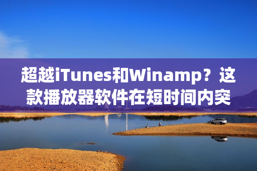 超越iTunes和Winamp?这款播放器软件在短时间内突破万亿播放次数 超越iTunes和Winamp?这款播放器软件在短时间内突破万亿播放次数