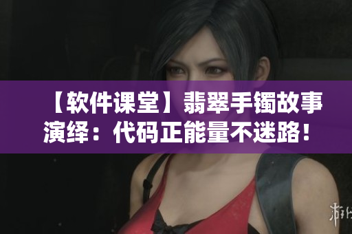 【软件课堂】翡翠手镯故事演绎：代码正能量不迷路！