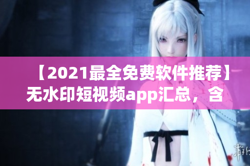 【2021最全免费软件推荐】无水印短视频app汇总,含下载安装教程! 【2021最全免费软件推荐】无水印短视频app汇总,含下载安装教程!