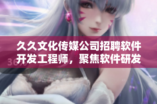 久久文化传媒公司招聘软件开发工程师,聚焦软件研发及创新,提高新产品竞争力 久久文化传媒公司招聘软件开发工程师,聚焦软件研发及创新,提高新产品竞争力