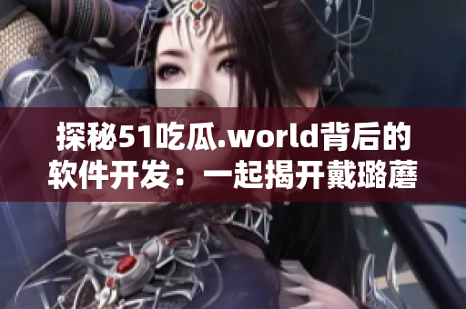 探秘51吃瓜.world背后的软件开发:一起揭开戴璐蘑菇的技术秘密 探秘51吃瓜.world背后的软件开发:一起揭开戴璐蘑菇的技术秘密