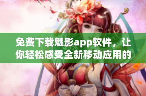 免费下载魅影app软件,让你轻松感受全新移动应用的独特之处! 免费下载魅影app软件,让你轻松感受全新移动应用的独特之处!