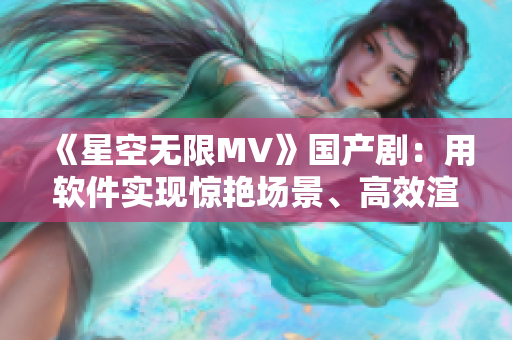《星空无限MV》国产剧：用软件实现惊艳场景、高效渲染的秘密