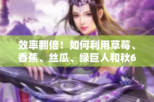 效率翻倍!如何利用草莓、香蕉、丝瓜、绿巨人和秋6进行软件开发优化 效率翻倍!如何利用草莓、香蕉、丝瓜、绿巨人和秋6进行软件开发优化