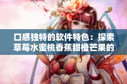口感独特的软件特色:探索草莓水蜜桃香蕉甜橙芒果的设计之美 口感独特的软件特色:探索草莓水蜜桃香蕉甜橙芒果的设计之美