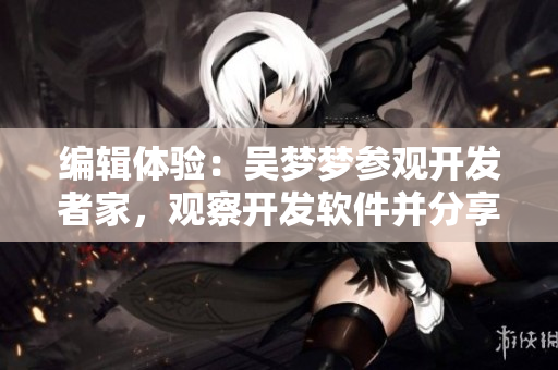 编辑体验:吴梦梦参观开发者家,观察开发软件并分享职业生涯 编辑体验:吴梦梦参观开发者家,观察开发软件并分享职业生涯