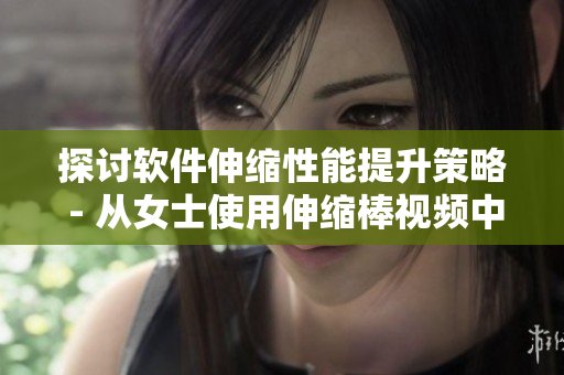 探讨软件伸缩性能提升策略 - 从女士使用伸缩棒视频中汲取灵感