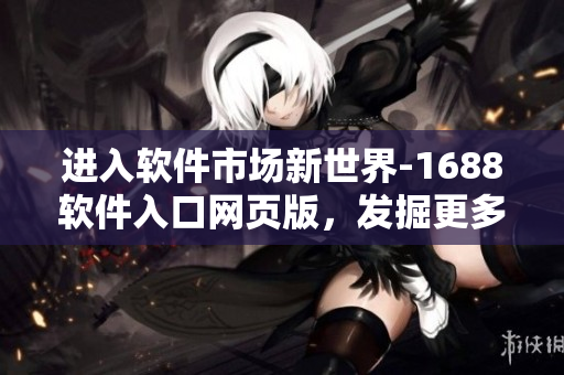 进入软件市场新世界-1688软件入口网页版，发掘更多优质软件资源！