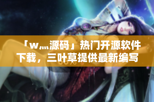 「w灬源码」热门开源软件下载，三叶草提供最新编写教程