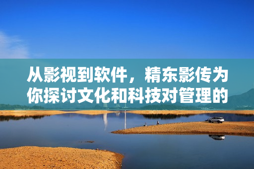从影视到软件,精东影传为你探讨文化和科技对管理的影响 从影视到软件,精东影传为你探讨文化和科技对管理的影响