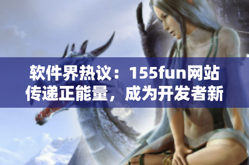 软件界热议：155fun网站传递正能量，成为开发者新宠