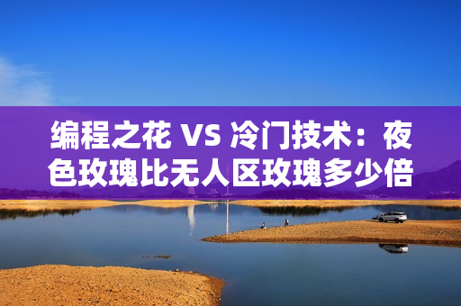编程之花 VS 冷门技术：夜色玫瑰比无人区玫瑰多少倍高昂？
