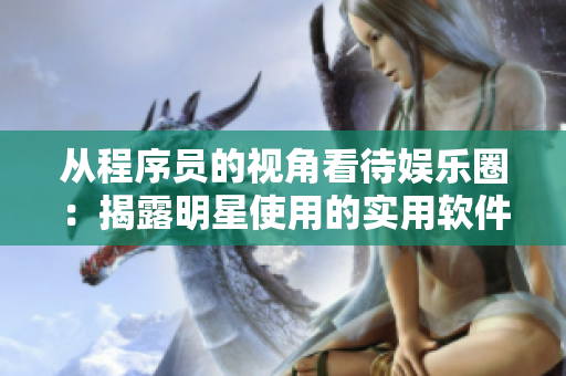 从程序员的视角看待娱乐圈:揭露明星使用的实用软件合集 从程序员的视角看待娱乐圈:揭露明星使用的实用软件合集
