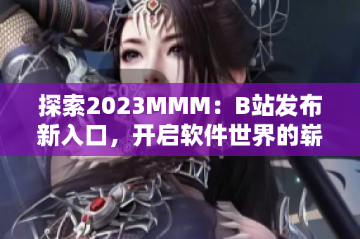 探索2023MMM：B站发布新入口，开启软件世界的崭新一章