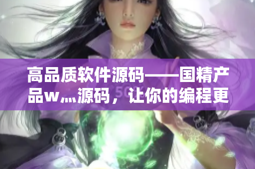 高品质软件源码——国精产品w灬源码,让你的编程更轻松 高品质软件源码——国精产品w灬源码,让你的编程更轻松
