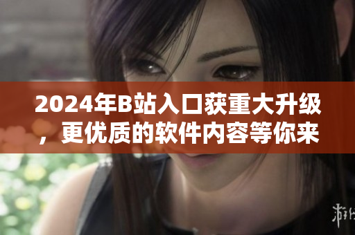 2024年B站入口获重大升级，更优质的软件内容等你来发现！