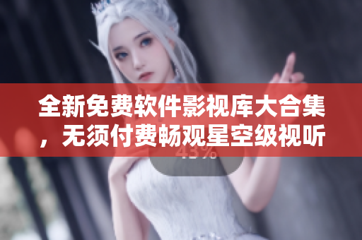 全新免费软件影视库大合集,无须付费畅观星空级视听享受! 全新免费软件影视库大合集,无须付费畅观星空级视听享受!