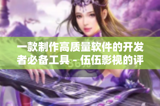 一款制作高质量软件的开发者必备工具 - 伍伍影视的评测与使用建议