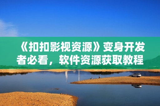 《扣扣影视资源》变身开发者必看，软件资源获取教程和开发技巧分享
