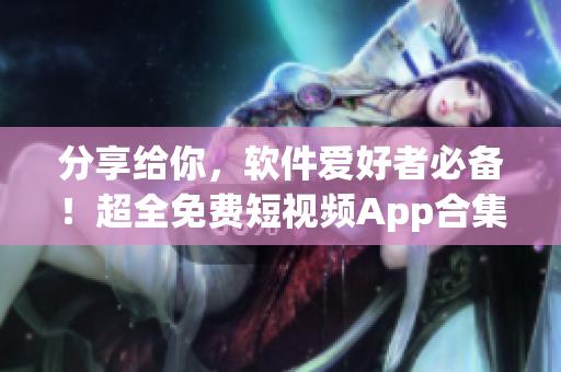 分享给你,软件爱好者必备!超全免费短视频App合集,让你尽情畅享视听! 分享给你,软件爱好者必备!超全免费短视频App合集,让你尽情畅享视听!