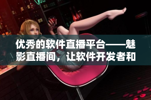 优秀的软件直播平台——魅影直播间，让软件开发者和用户互动更加便捷