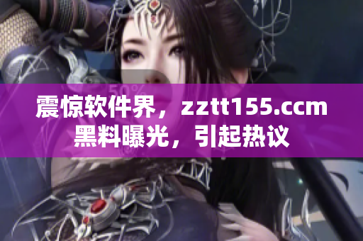 震惊软件界,zztt155.ccm黑料曝光,引起热议 震惊软件界,zztt155.ccm黑料曝光,引起热议