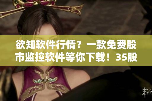 欲知软件行情?一款免费股市监控软件等你下载!35股商花絮等你发掘! 欲知软件行情?一款免费股市监控软件等你下载!35股商花絮等你发掘!