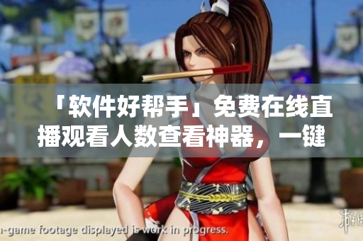 「软件好帮手」免费在线直播观看人数查看神器,一键掌握直播数据 「软件好帮手」免费在线直播观看人数查看神器,一键掌握直播数据