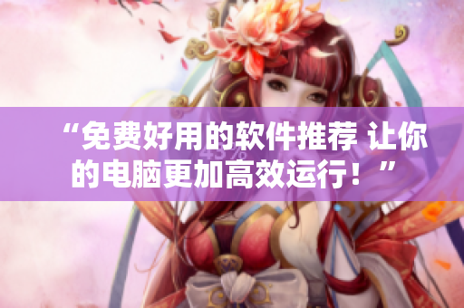 “免费好用的软件推荐 让你的电脑更加高效运行!” “免费好用的软件推荐 让你的电脑更加高效运行!”